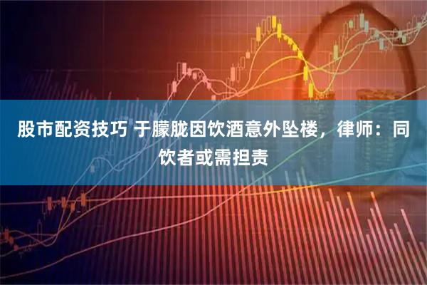 股市配资技巧 于朦胧因饮酒意外坠楼，律师：同饮者或需担责