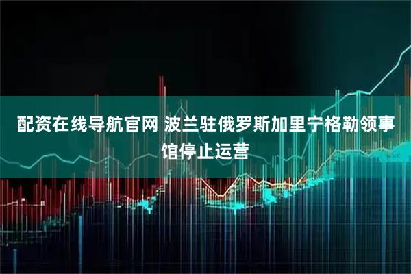 配资在线导航官网 波兰驻俄罗斯加里宁格勒领事馆停止运营