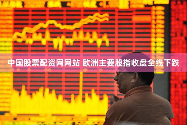 中国股票配资网网站 欧洲主要股指收盘全线下跌