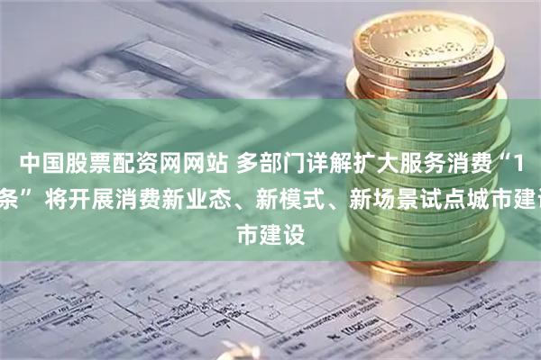 中国股票配资网网站 多部门详解扩大服务消费“19条” 将开展消费新业态、新模式、新场景试点城市建设
