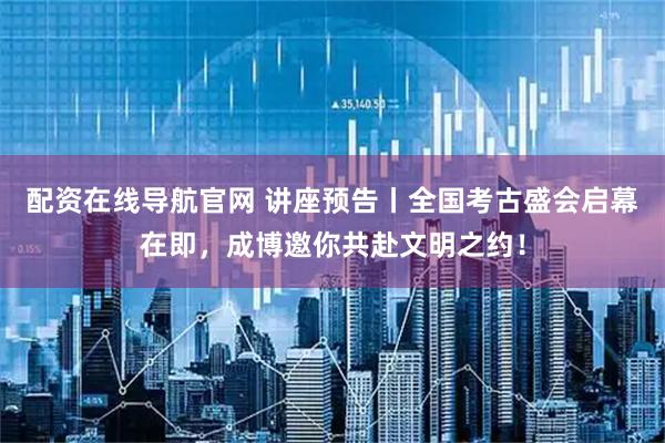 配资在线导航官网 讲座预告丨全国考古盛会启幕在即，成博邀你共赴文明之约！