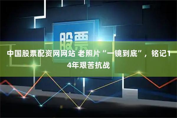 中国股票配资网网站 老照片“一镜到底”，铭记14年艰苦抗战