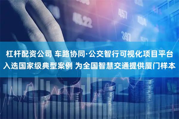 杠杆配资公司 车路协同·公交智行可视化项目平台入选国家级典型案例 为全国智慧交通提供厦门样本