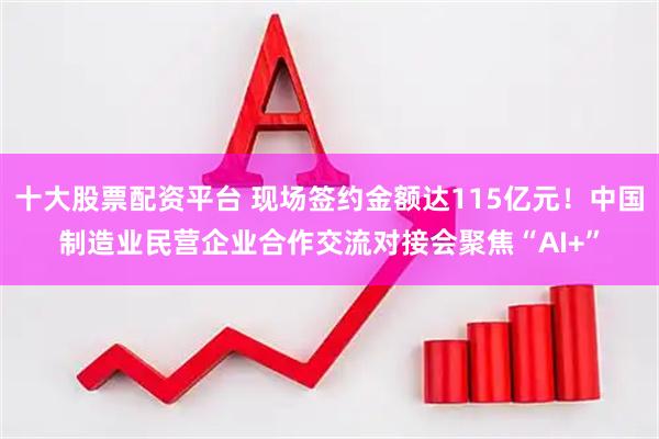 十大股票配资平台 现场签约金额达115亿元！中国制造业民营企业合作交流对接会聚焦“AI+”