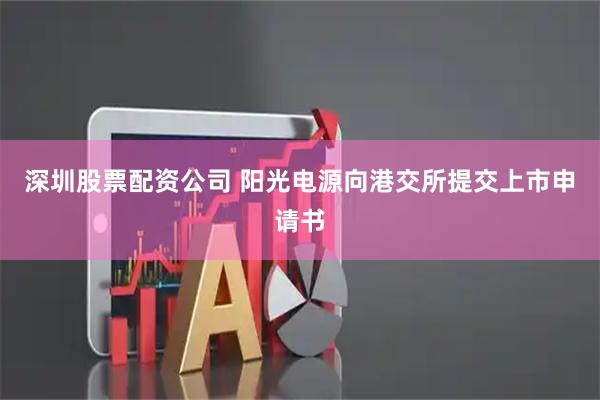 深圳股票配资公司 阳光电源向港交所提交上市申请书