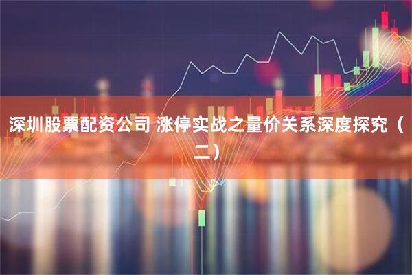 深圳股票配资公司 涨停实战之量价关系深度探究（二）