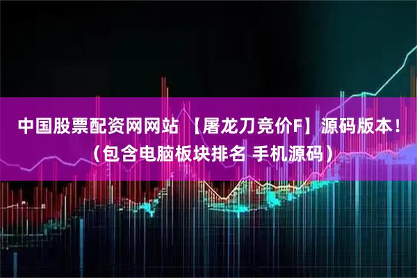 中国股票配资网网站 【屠龙刀竞价F】源码版本！（包含电脑板块排名 手机源码）
