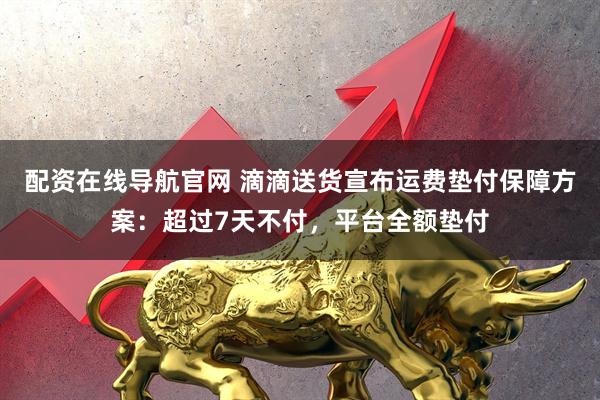 配资在线导航官网 滴滴送货宣布运费垫付保障方案：超过7天不付，平台全额垫付
