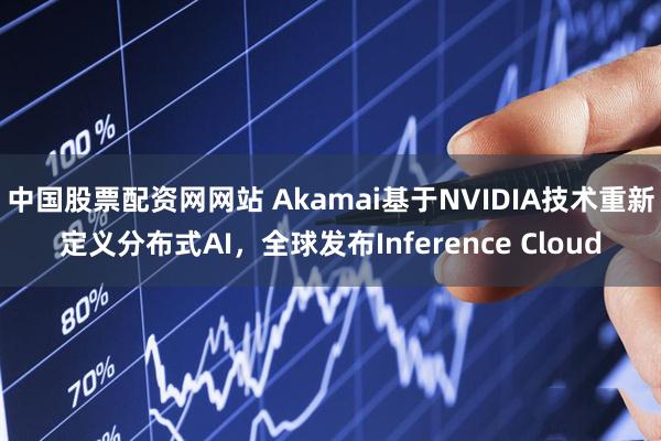 中国股票配资网网站 Akamai基于NVIDIA技术重新定义分布式AI，全球发布Inference Cloud