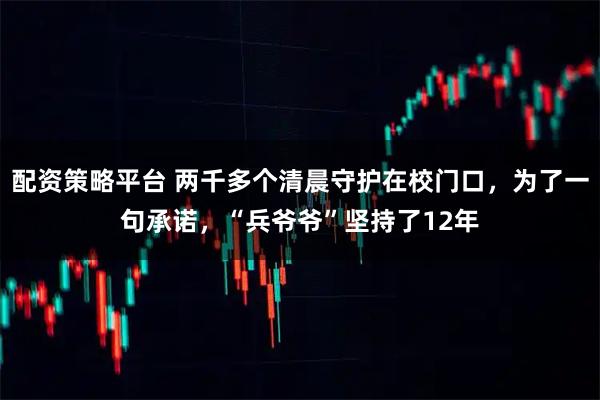 配资策略平台 两千多个清晨守护在校门口，为了一句承诺，“兵爷爷”坚持了12年