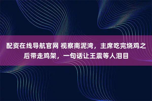 配资在线导航官网 视察南泥湾，主席吃完烧鸡之后带走鸡架，一句话让王震等人泪目