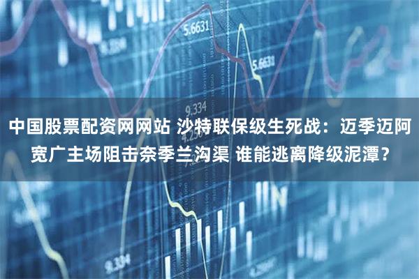 中国股票配资网网站 沙特联保级生死战：迈季迈阿宽广主场阻击奈季兰沟渠 谁能逃离降级泥潭？