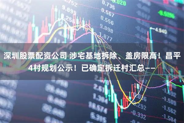 深圳股票配资公司 涉宅基地拆除、盖房限高！昌平4村规划公示！已确定拆迁村汇总——