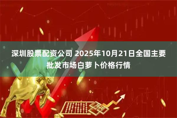 深圳股票配资公司 2025年10月21日全国主要批发市场白萝卜价格行情