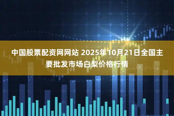 中国股票配资网网站 2025年10月21日全国主要批发市场白梨价格行情