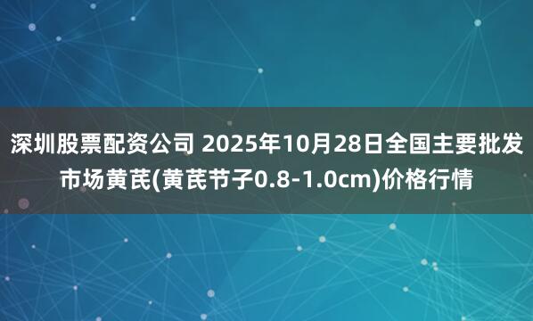 深圳股票配资公司 2025年10月28日全国主要批发市场黄芪(黄芪节子0.8-1.0cm)价格行情