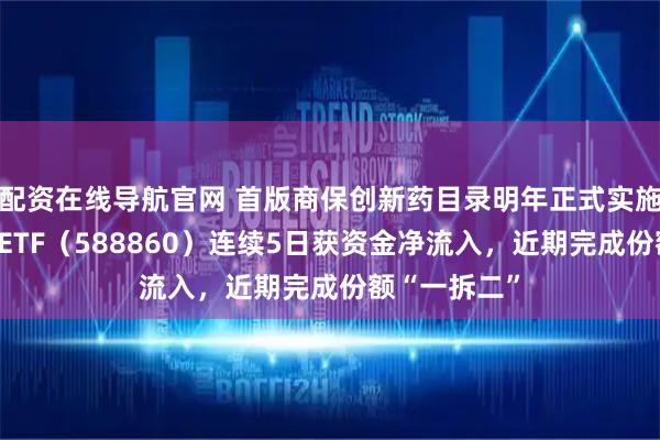 配资在线导航官网 首版商保创新药目录明年正式实施，科创医药ETF（588860）连续5日获资金净流入，近期完成份额“一拆二”
