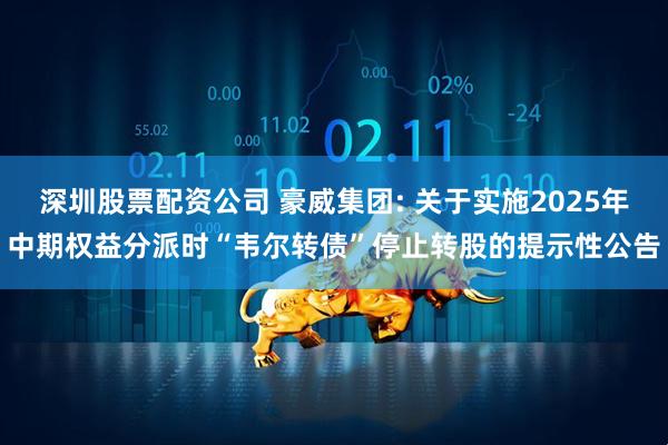深圳股票配资公司 豪威集团: 关于实施2025年中期权益分派时“韦尔转债”停止转股的提示性公告