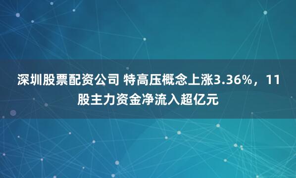 深圳股票配资公司 特高压概念上涨3.36%，11股主力资金净流入超亿元