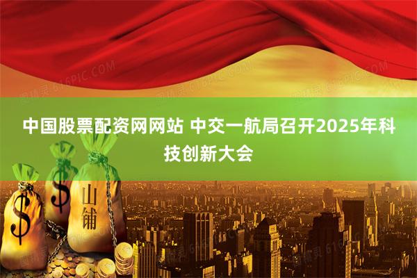 中国股票配资网网站 中交一航局召开2025年科技创新大会
