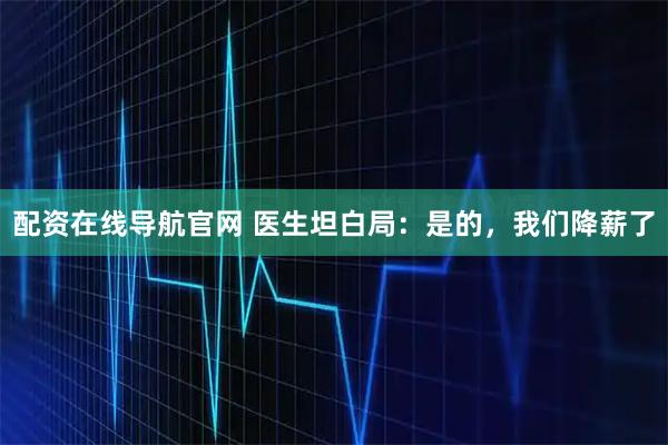 配资在线导航官网 医生坦白局：是的，我们降薪了