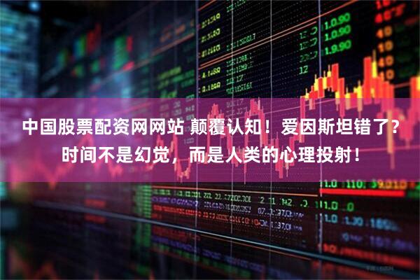 中国股票配资网网站 颠覆认知！爱因斯坦错了？时间不是幻觉，而是人类的心理投射！