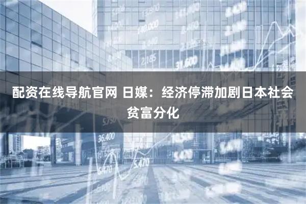 配资在线导航官网 日媒：经济停滞加剧日本社会贫富分化