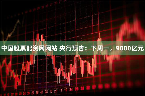 中国股票配资网网站 央行预告：下周一，9000亿元