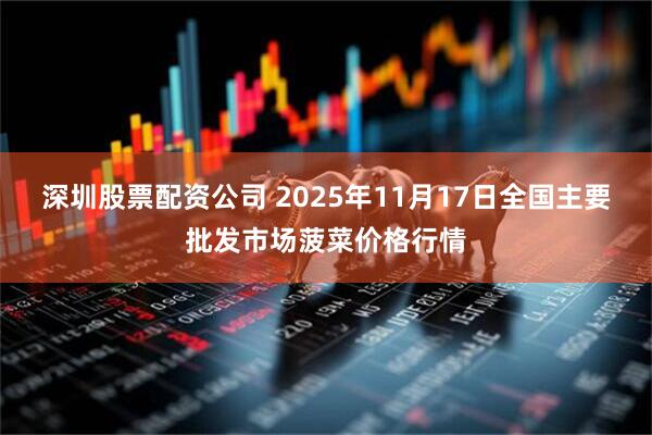 深圳股票配资公司 2025年11月17日全国主要批发市场菠菜价格行情
