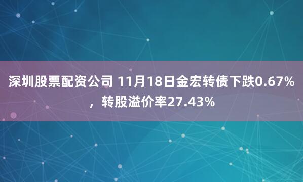 深圳股票配资公司 11月18日金宏转债下跌0.67%，转股溢价率27.43%