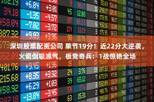 深圳股票配资公司 单节19分！近22分大逆袭，火箭倒吸凉气，板凳奇兵：1战惊艳全场