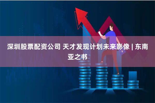 深圳股票配资公司 天才发现计划未来影像 | 东南亚之书