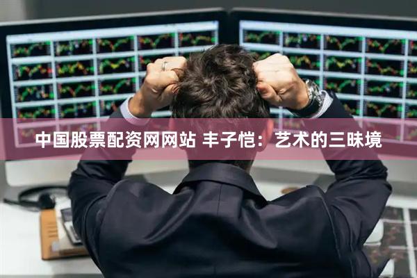 中国股票配资网网站 丰子恺：艺术的三昧境