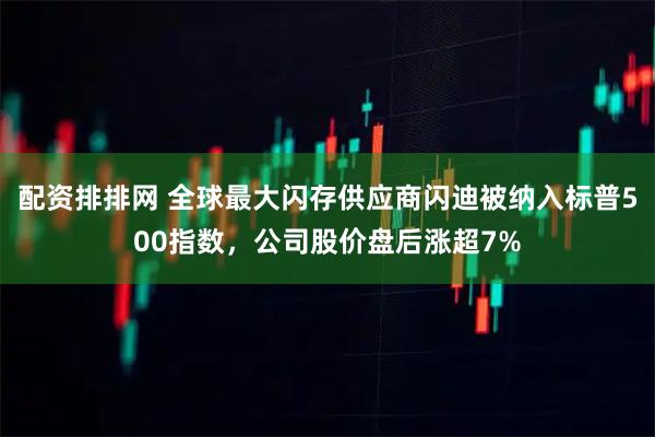 配资排排网 全球最大闪存供应商闪迪被纳入标普500指数，公司股价盘后涨超7%