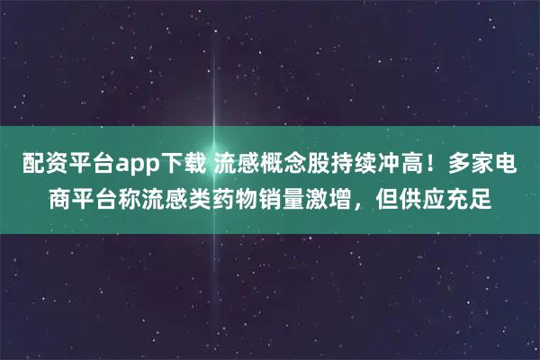 配资平台app下载 流感概念股持续冲高！多家电商平台称流感类药物销量激增，但供应充足