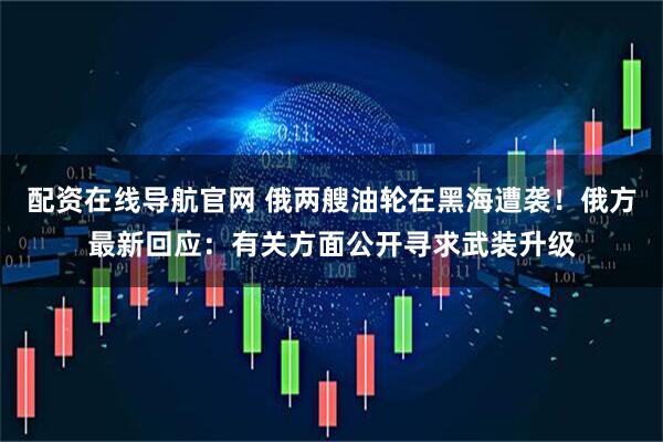 配资在线导航官网 俄两艘油轮在黑海遭袭！俄方最新回应：有关方面公开寻求武装升级