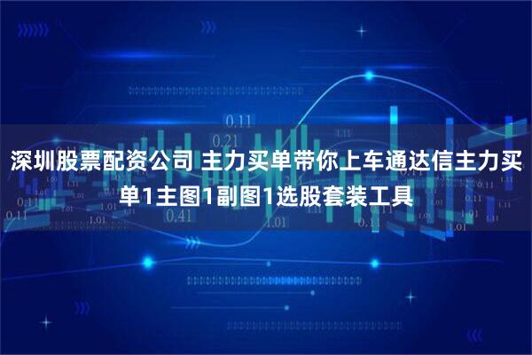 深圳股票配资公司 主力买单带你上车通达信主力买单1主图1副图1选股套装工具