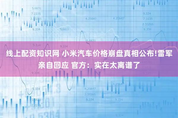 线上配资知识网 小米汽车价格崩盘真相公布!雷军亲自回应 官方：实在太离谱了