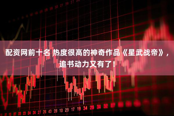 配资网前十名 热度很高的神奇作品《星武战帝》，追书动力又有了！