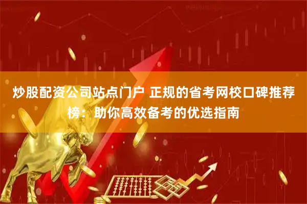 炒股配资公司站点门户 正规的省考网校口碑推荐榜：助你高效备考的优选指南