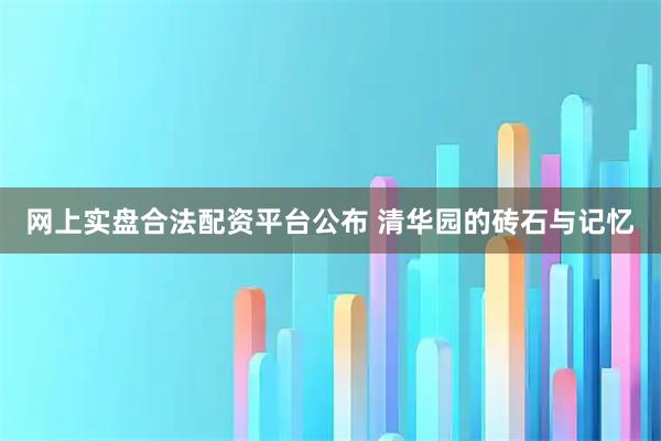 网上实盘合法配资平台公布 清华园的砖石与记忆