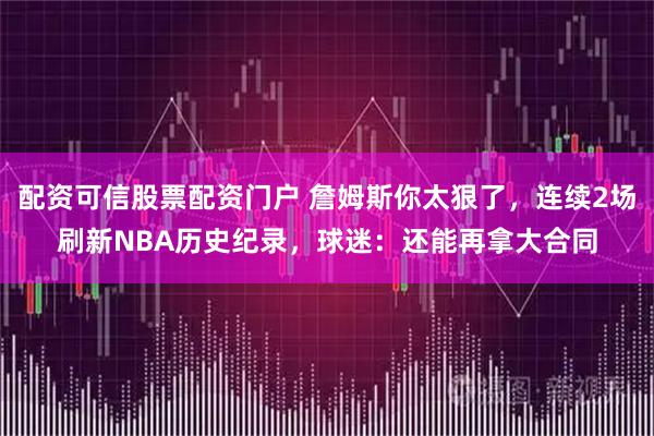 配资可信股票配资门户 詹姆斯你太狠了，连续2场刷新NBA历史纪录，球迷：还能再拿大合同