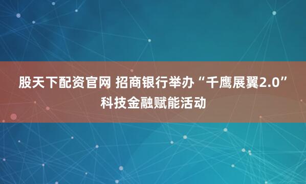 股天下配资官网 招商银行举办“千鹰展翼2.0”科技金融赋能活动