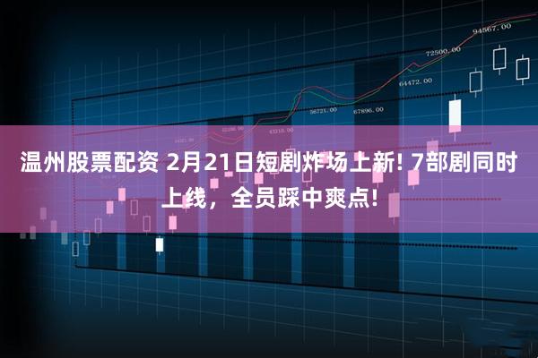 温州股票配资 2月21日短剧炸场上新! 7部剧同时上线，全员踩中爽点!