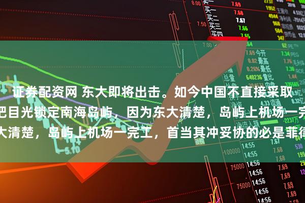 证券配资网 东大即将出击。如今中国不直接采取行动夺取台湾，反而先把目光锁定南海岛屿，因为东大清楚，岛屿上机场一完工，首当其冲妥协的必是菲律宾