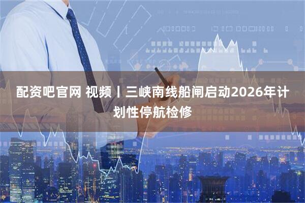 配资吧官网 视频丨三峡南线船闸启动2026年计划性停航检修