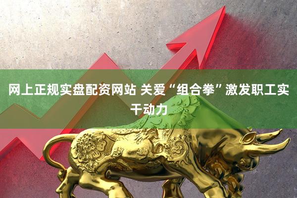 网上正规实盘配资网站 关爱“组合拳”激发职工实干动力