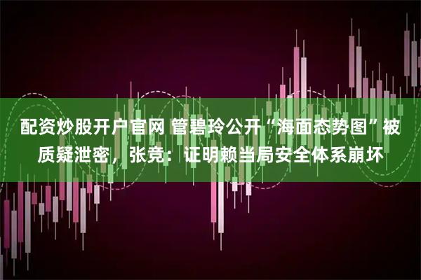 配资炒股开户官网 管碧玲公开“海面态势图”被质疑泄密，张竞：证明赖当局安全体系崩坏
