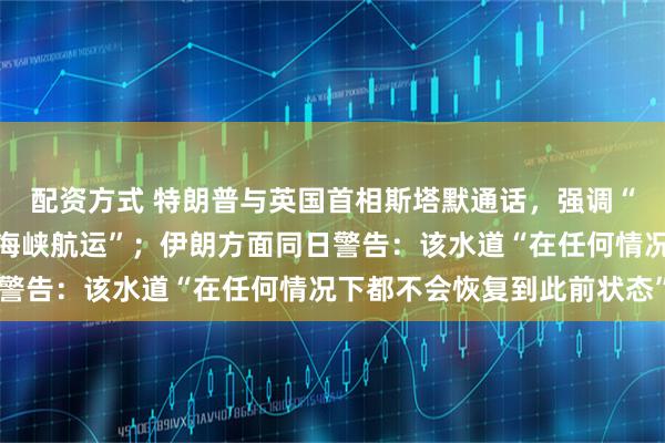 配资方式 特朗普与英国首相斯塔默通话，强调“迫切需要恢复霍尔木兹海峡航运”；伊朗方面同日警告：该水道“在任何情况下都不会恢复到此前状态”