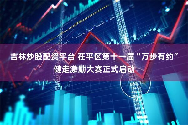 吉林炒股配资平台 茌平区第十一届“万步有约”健走激励大赛正式启动